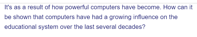 It's as a result of how powerful computers have become. How can it
be shown that computers have had a growing influence on the
educational system over the last several decades?