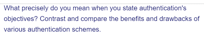 What precisely do you mean when you state authentication's
objectives? Contrast and compare the benefits and drawbacks of
various authentication
schemes.