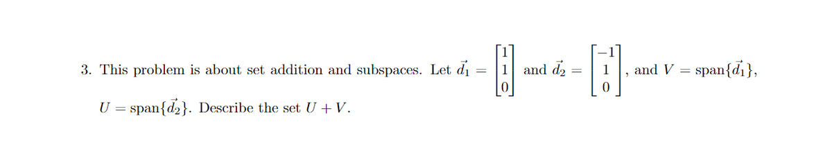 3. This problem is about set addition and subspaces. Let di
and d2 =
, and V = span{di},
1
U = span{d2}. Describe the set U + V.

