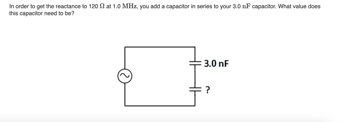 In order to get the reactance to 120 at 1.0 MHz, you add a capacitor in series to your 3.0 nF capacitor. What value does
this capacitor need to be?
3.0 nF
?