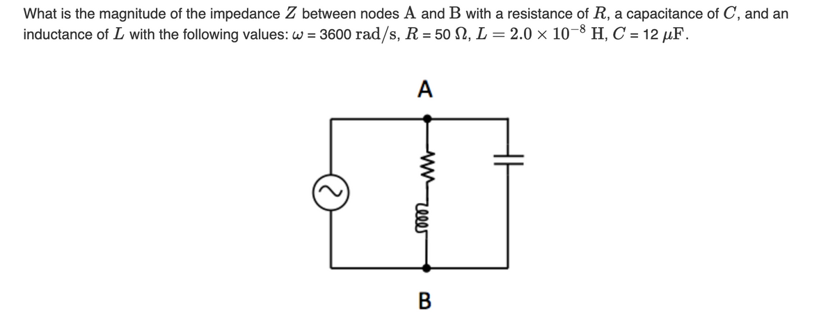 What is the magnitude of the impedance Z between nodes A and B with a resistance of R, a capacitance of C, and an
inductance of L with the following values: w = 3600 rad/s, R = 50 M, L = 2.0 × 10-8 H, C = 12 μF.
A
ww
reler
B