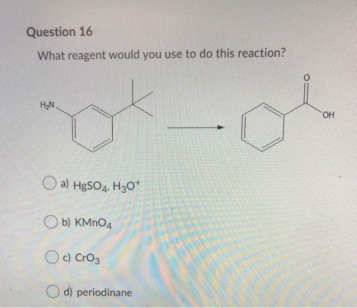 Question 16
What reagent would you use to do this reaction?
H,N.
HO.
O a) HBSO4, Hgo*
O b) KMNO4
O c) Cro3
O d) periodinane
