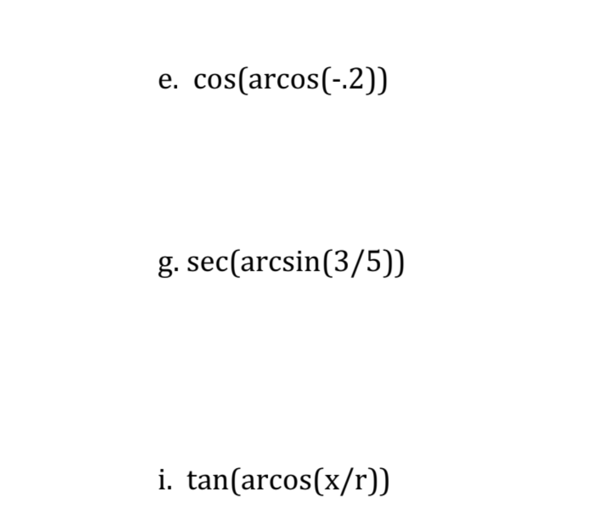 е.
cos(arcos(-.2))
g. sec(arcsin(3/5))
i. tan(arcos(x/r))
