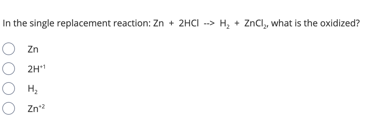 In the single replacement reaction: Zn + 2HCI
--> H, + ZnCl,, what is the oxidized?
Zn
2H*1
H2
Zn*2
