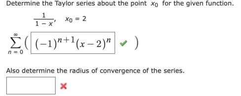 Determine the Taylor series about the point xo for the given function.
1x Xo = 2
-)
00
E((-1)"+'(x- 2)"
n = 0
Also determine the radius of convergence of the series.
