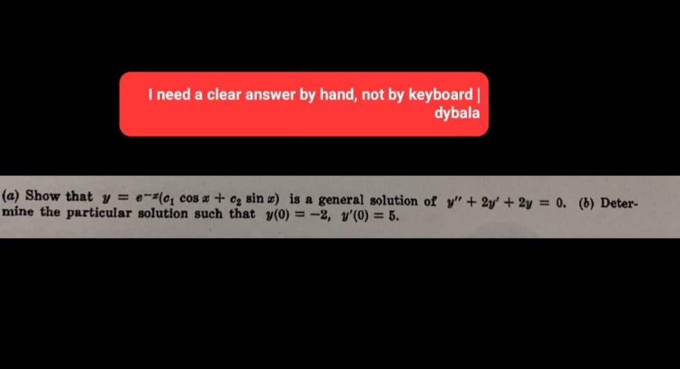 I need a clear answer by hand, not by keyboard |
dybala
(a) Show that y = e(c₁ cos x + c₂ sin ) is a general solution of y" + 2y' + 2y = 0. (b) Deter-
mine the particular solution such that y(0) = -2, y'(0) = 5.