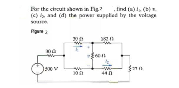 For the circuit shown in Fig.2
(c) iz, and (d) the power supplied by the voltage
find (a) i, (b) v,
source.
Figure 2
30
182 0
30 N
60 Ω
12
500 V
327 n
10 Ω
44 N
