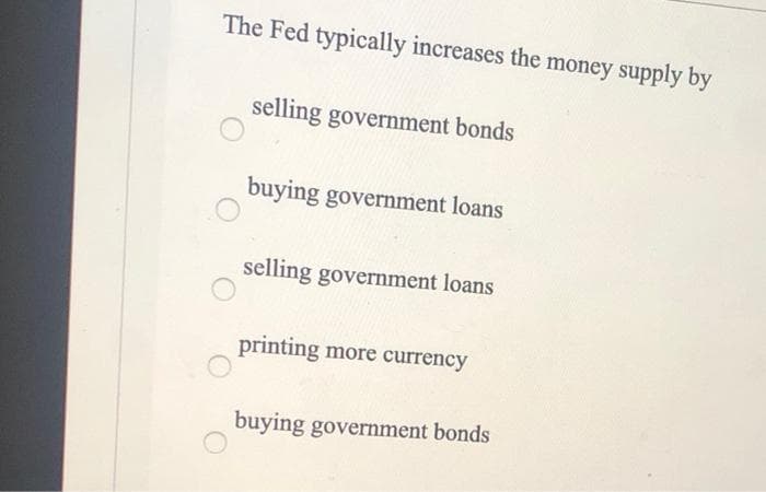 The Fed typically increases the money supply by
selling government bonds
buying government loans
selling government loans
printing more currency
buying government bonds
