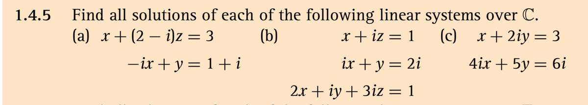 Find all solutions of each of the following linear systems over C.
(b)
1.4.5
(a) x+ (2 – i)z = 3
x + iz = 1
(c) r+ 2iy = 3
-
-ix + y = 1+i
ix + y = 2i
4ix + 5y = 6i
2.r + iy + 3iz = 1
