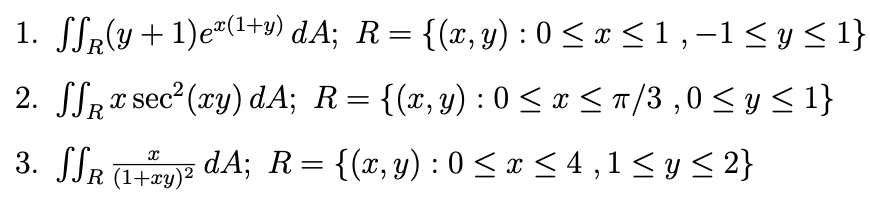 1. SSp(y+ 1)e-(1+9) dA; R= {(x,y) : 0 < x <1,-1<y< 1}
2. SSRT sec (ry) dA; R= {(x,y) : 0 <x <n/3 ,0< y < 1}
3. SSR TnE dA; R= {(x, y) : 0 < x < 4 ,1< y < 2}
JJR (1+ry)²
%3D
