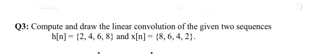 Q3: Compute and draw the linear convolution of the given two sequences
h[n] = {2, 4, 6, 8} and x[n] = {8, 6, 4, 2}.
