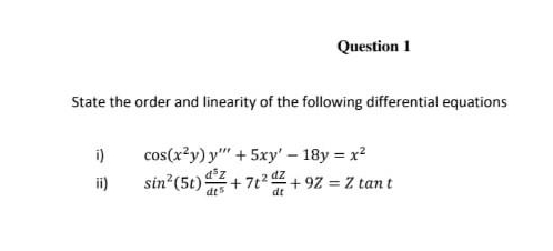 Question 1
State the order and linearity of the following differential equations
i)
cos(x?y) y" + 5xy' - 18y = x?
ii)
sin (5t)+ 7t2+ 9Z = Z tan t
+7t2 +92 Z tan t
dt5

