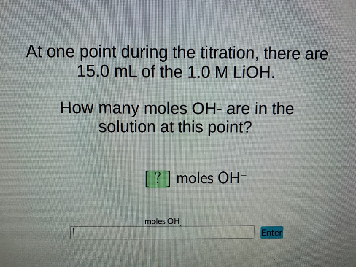 At one point during the titration, there are
15.0 mL of the 1.0 M LIOH.
How many moles OH- are in the
solution at this point?
?] moles OH-
moles OH
Enter