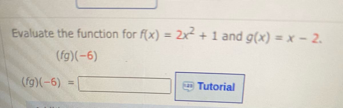 Evaluate the function for f(x) = 2x +1 and g(x) = x - 2.
+ 1 and g(x) =x- 2.
(fg)(-6)
(fg)(-6)
O Tutorial
