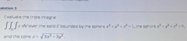 uestion 3
Evaluate the triple integral
JIJZ av over the solid Ebounded by the sphere x+ y+2-1, the sprere x2+y+=4,
and the cone z= 3x2 +3y.
