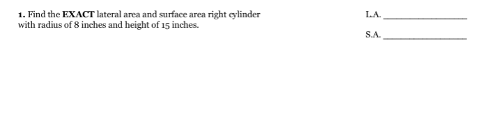 1. Find the EXACT lateral area and surface area right cylinder
with radius of 8 inches and height of 15 inches.
L.A.
S.A.
