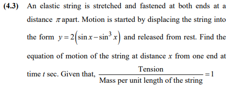 (4.3) An elastic string is stretched and fastened at both ends at a
distance r apart. Motion is started by displacing the string into
the form y= 2(sinx-sin x) and released from rest. Find the
equation of motion of the string at distance x from one end at
Tension
time t sec. Given that,
=1
Mass per unit length of the string
