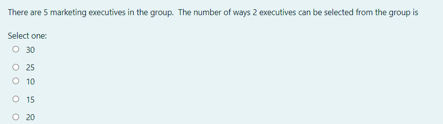 There are 5 marketing executives in the group. The number of ways 2 executives can be selected from the group is
Select one:
O 30
O 25
O 10
O 15
O 20

