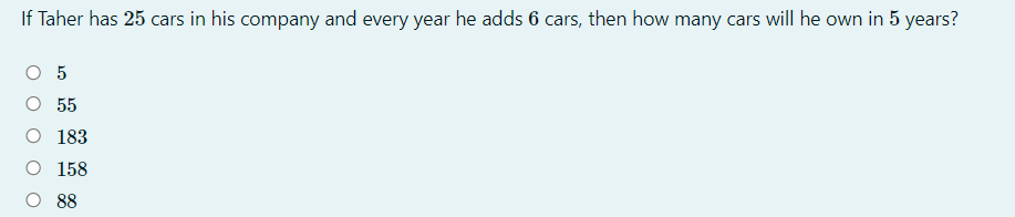 If Taher has 25 cars in his company and every year he adds 6 cars, then how many cars will he own in 5 years?
5
O 55
O 183
O 158
O 88
