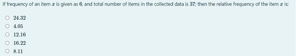 If frequency of an item x is given as 6, and total number of items in the collected data is 37; then the relative frequency of the item x is:
O 24.32
4.05
12.16
16.22
8.11
