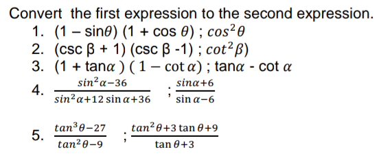Convert the first expression to the second expression.
1. (1 – sine) (1 + cos 0) ; cos²e
2. (csc ß + 1) (csc B -1) ; cot²ß)
3. (1 + tana) (1 – cot a) ; tana - cot a
sin?a-36
sina+6
4.
sin?a+12 sin a+36
sin a-6
tan³0-27
5.
tan² 0-9
tan?0+3 tan 0+9
tan 0+3
