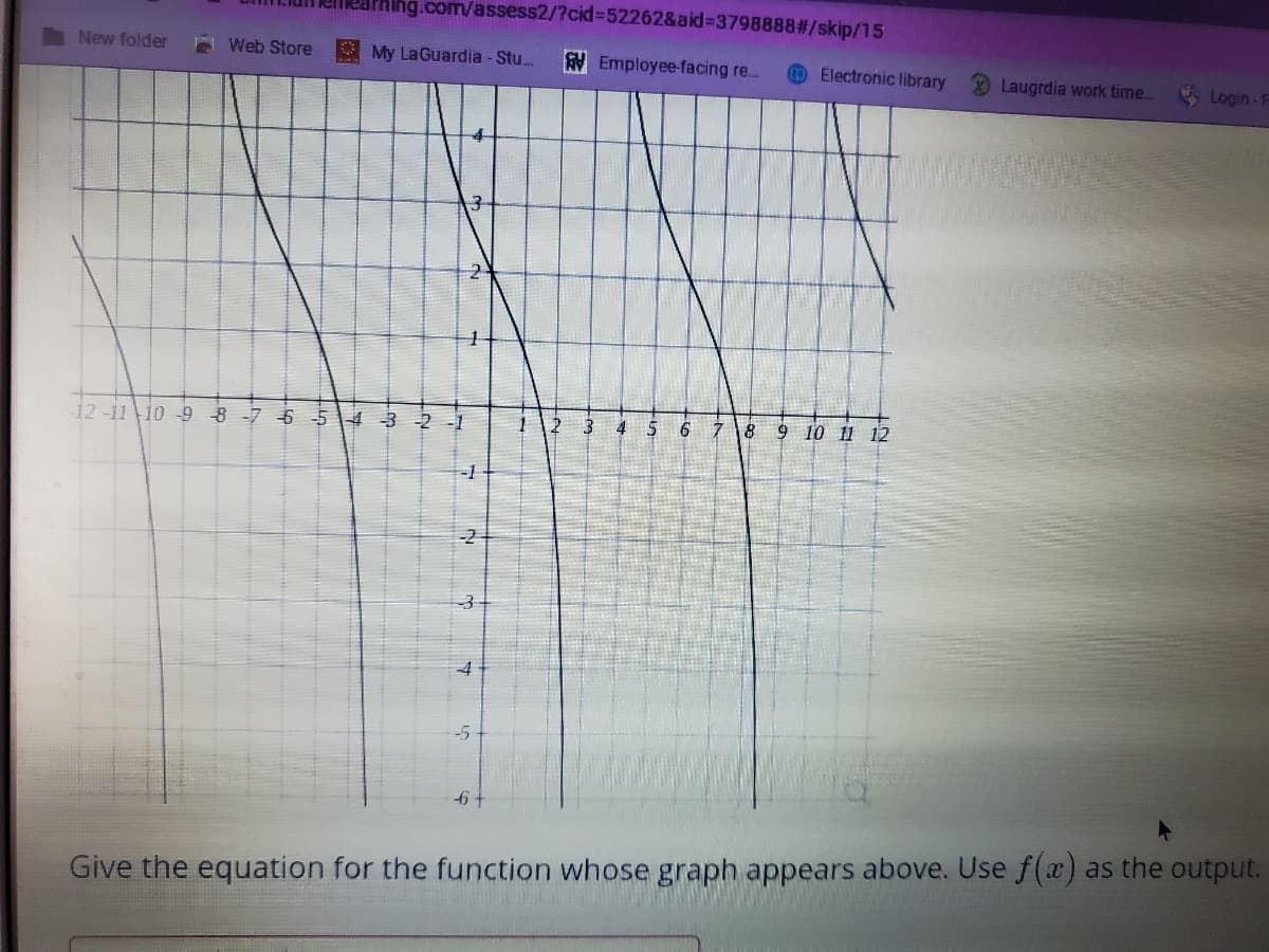mearhing.com/assess2/?cid%3D52262&aid%3D37988882/skip/15
New folder
Web Store
O My LaGuardia - Stu.
RYEmployee-facing re...
O Electronic library
Laugrdia work time.
* Login -F
3-
12 -11 10 -9 8 -7 6 5
-2-1
3
4 5
9 10 11 12
-2
-5
Give the equation for the function whose graph appears above. Use f(a) as the output.
