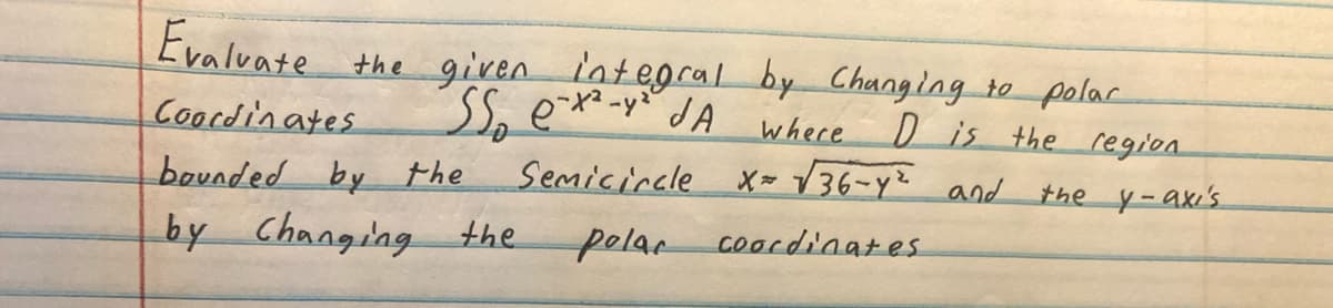 Evaluate the given integral by Changing to polar
SS e-x²-y² JA where D is the region
Coordinates
Semicircle X √√36-y² and the y-axis
Coordinates.
polar
bounded by the
by Changing the