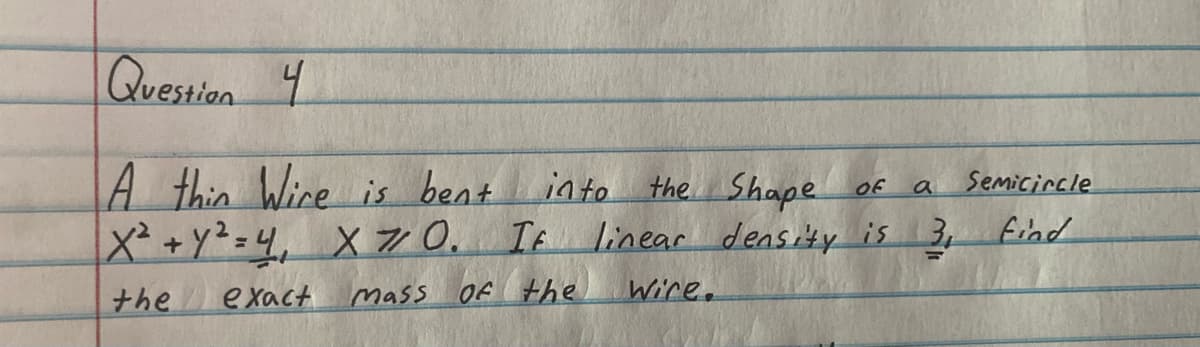 Question 4
a Semicircle
A thin Wire is bent into the Shape of
X² + y² = 4₁ X 7/10. If linear density is 3₁ find
the
exact
Mass
of the
Wice.