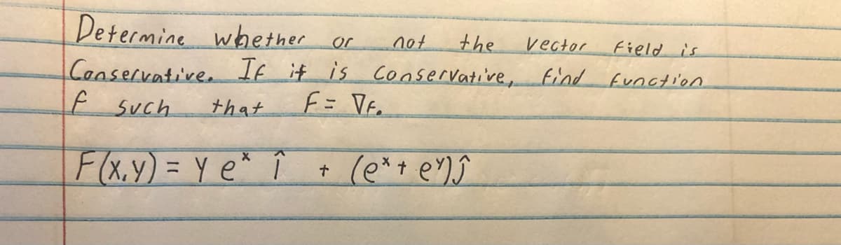 Determine whether or
Conservative. If it is
f such
that
F(x,y) = ye* î
the
Vector
Field is
Conservative, find function
F = VF.
not
+ (e* + ey)ĵ