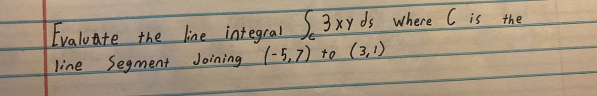 Evaluate the line integral 3xy ds where C is the
Segment Joining (-5,7) to (3,1)
line Segment
