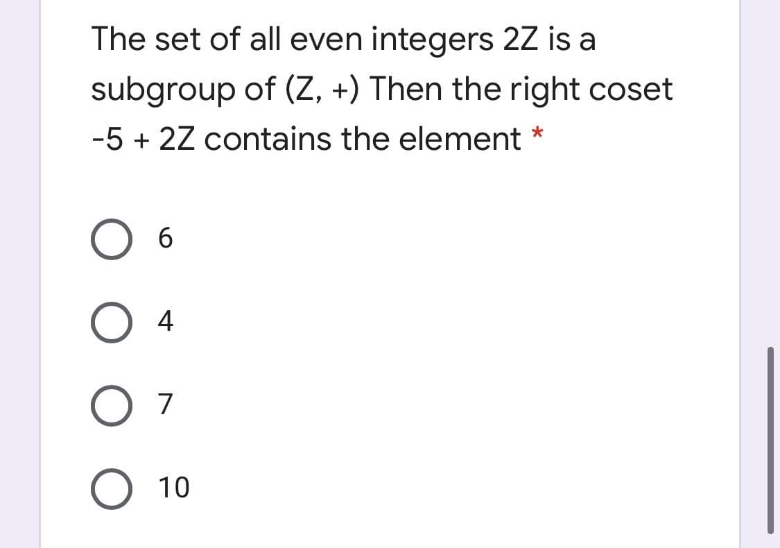 The set of all even integers 2Z is a
subgroup of (Z, +) Then the right coset
-5 + 2Z contains the element
4
O 7
O 10
