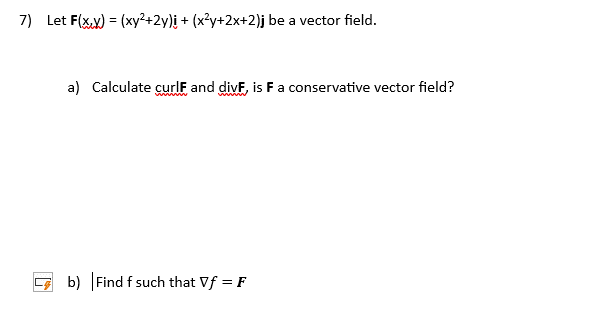 7) Let F(x,y) = (xy²+2y) + (x²y+2x+2)j be a vector field.
a) Calculate curlF and divF, is F a conservative vector field?
wwwww
b) Find f such that Vf = F