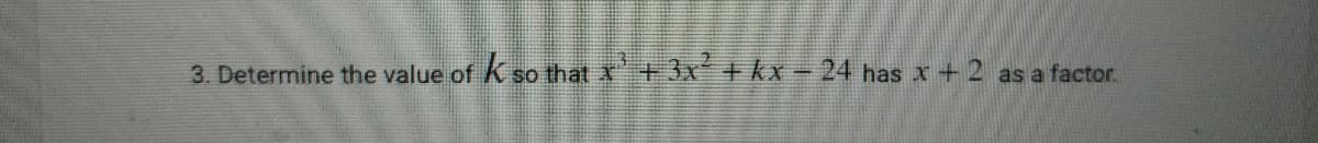 3. Determine the value of K so that x+3x + kx = 24 has x+2 as a factor.

