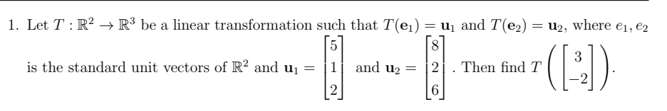 1. Let T : R² → R³ be a linear transformation such that T(e1) = u1 and T(e2)
= u2, where e1, e2
8
is the standard unit vectors of R² and u1
3
and u2 = 2. Then find T
1
-2
6.
