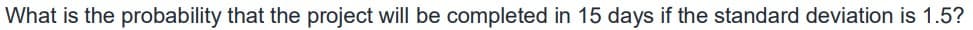 What is the probability that the project will be completed in 15 days if the standard deviation is 1.5?
