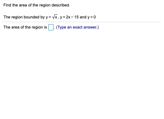 Find the area of the region described.
The region bounded by y = Vx, y= 2x- 15 and y = 0
The area of the region is
(Type an exact answer.)
