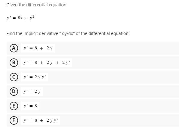 Given the differential equation
y' = &r + y2
Find the Implicit derivative " dy/dx" of the differential equation.
(A) y' = 8 + 2 y
B)
y' = 8 + 2 y + 2 y'
C) y' = 2 y y'
y' = 2 y
(E) y' = 8
(F
y' = 8 + 2 y y'
