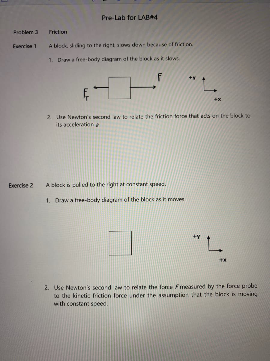 A block, sliding to the right, slows down because of friction.
1. Draw a free-body diagram of the block as it slows.
+y
+x
2. Use Newton's second law to relate the friction force that acts on the block to
its acceleration a.

