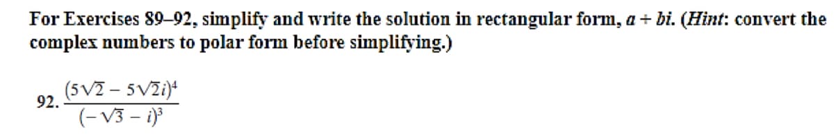 For Exercises 89-92, simplify and write the solution in rectangular form, a + bi. (Hint: convert the
complex numbers to polar form before simplifying.)
(5V2 – 5VZ1)
92.
(- V3 – i}}
