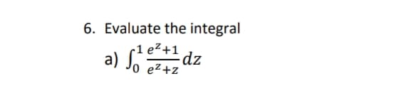 6. Evaluate the integral
a) ſ?e²+1
-dz
0 eZ+z
