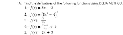 A. Find the derivatives of the following functions using DELTA METHOD.
1. f(x) = 3x – 2
2. f(x) = (3x – 4)
3. f(x) ==
21-4
4. f(x) = + 1
%3!
5. f(x) = 2x + 3
