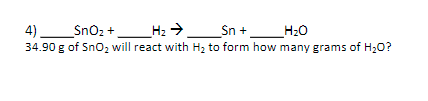 4)_SnOz +_H2 →_Sn + _H20
H:0
34.90 g of Sno, will react with H2 to form how many grams of H20?
