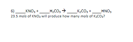 6)_KNO, +_H;CO; >
23.5 mols of KNO3 will produce how many mols of K2CO3?
_K2CO3 +_HNO;

