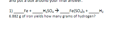 and put a boOX
your
Tinal answe
_H;SO, >
6.882 g of iron yields how many grams of hydrogen?
1).
Fe +
_Fe(SO4)3 +
H2
