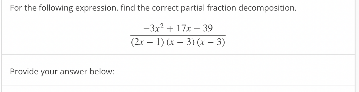 For the following expression, find the correct partial fraction decomposition.
-3x2 + 17x – 39
(2x – 1) (x – 3) (x – 3)
Provide your answer below:
