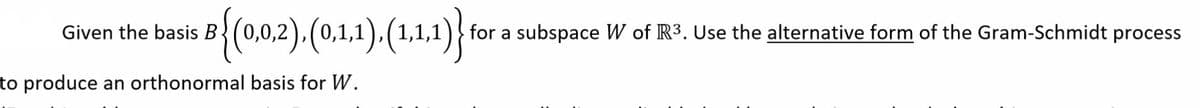 8{(n02),(0.1)(11)}
Given the basis B
1,1,1
for a subspace W of R3. Use the alternative form of the Gram-Schmidt process
to produce an orthonormal basis for W.
