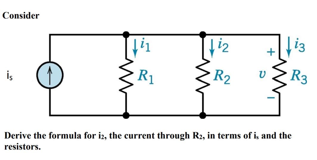 Consider
İs
↓i₁
R₁
i₂
R2
V
+
i3
R3
Derive the formula for i2, the current through R2, in terms of is and the
resistors.
