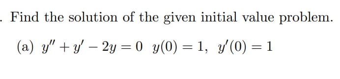 - Find the solution of the given initial value problem.
(a) y" + y' – 2y = 0 y(0) = 1, y'(0) = 1
