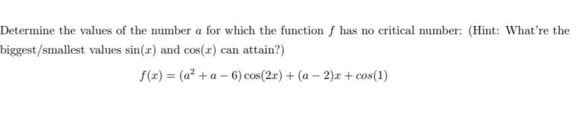 Determine the values of the number a for which the function f has no critical number: (Hint: What're the
biggest/smallest values sin(x) and cos(x) can attain?)
f(x) = (a² + a – 6) cos(2x) + (a – 2)x+ cos(1)
