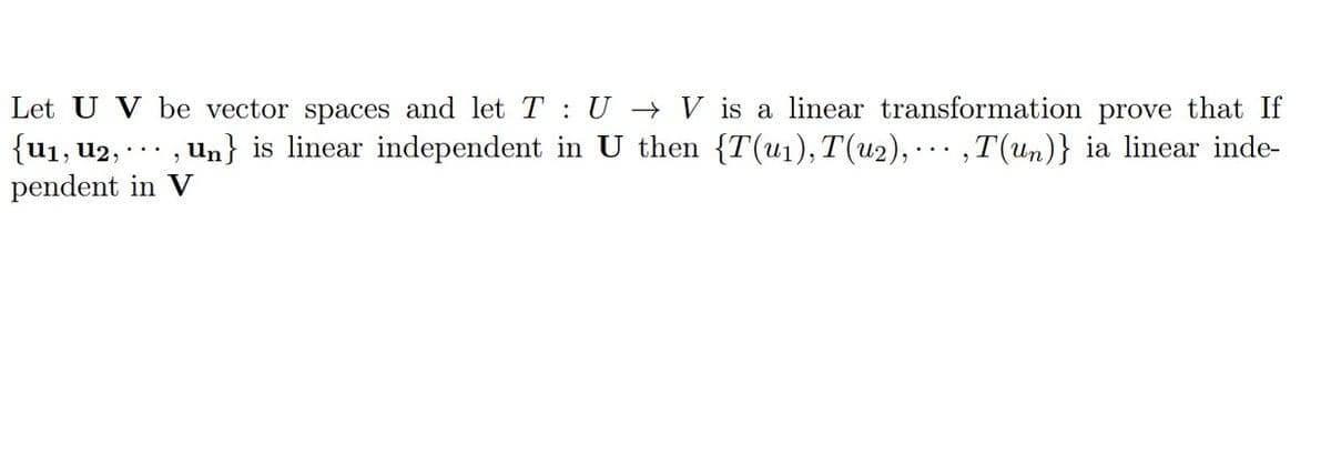 Let U V be vector spaces and let T : U → V is a linear transformation prove that If
{u1, u2, · ·. , un} is linear independent in U then {T(u1),T(u2),··. ,T(un)} ia linear inde-
pendent in V
